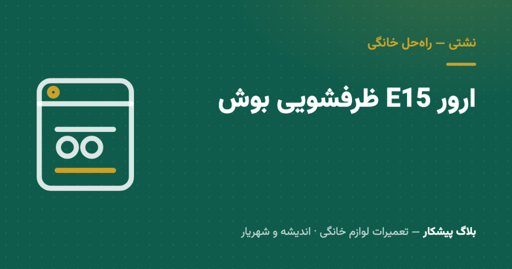ارور E15 ظرفشویی بوش یعنی چی؟ راه‌حل خانگی + علت‌های نشتی